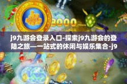 j9九游会登录入口-探索j9九游会的登陆之旅—一站式的休闲与娱乐集合-j9九游会登录入口