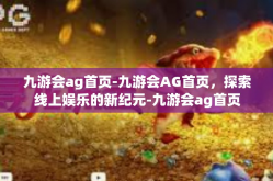 九游会ag首页-九游会AG首页，探索线上娱乐的新纪元-九游会ag首页