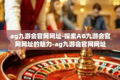 ag九游会官网网址-探索AG九游会官网网址的魅力-ag九游会官网网址