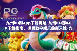 九州ku游app下载网址-九州KU游APP下载指南，探索数字娱乐的新天地-九州ku游app下载网址