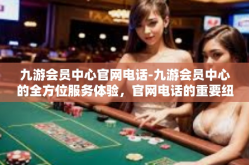 九游会员中心官网电话-九游会员中心的全方位服务体验，官网电话的重要纽带-九游会员中心官网电话
