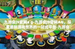 九游会j9官网a g-九游会J9官网AG，探索最新游戏世界的一站式平台-九游会j9官网a g