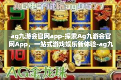 ag九游会官网app-探索Ag九游会官网App，一站式游戏娱乐新体验-ag九游会官网app