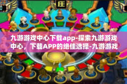 九游游戏中心下载app-探索九游游戏中心，下载APP的绝佳选择-九游游戏中心下载app