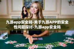 九游app安全吗-关于九游APP的安全性问题探讨-九游app安全吗
