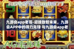 九游会app老哥-迎接数智未来，九游会APP中的得力先锋 与九游会app老哥同行的日日夜夜-九游会app老哥