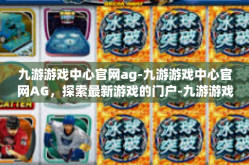 九游游戏中心官网ag-九游游戏中心官网AG，探索最新游戏的门户-九游游戏中心官网ag