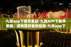 九游app下载苹果版-九游APP下载苹果版，游戏爱好者的福音-九游app下载苹果版