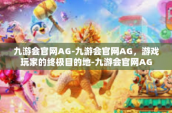 九游会官网AG-九游会官网AG，游戏玩家的终极目的地-九游会官网AG