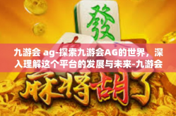 九游会 ag-探索九游会AG的世界，深入理解这个平台的发展与未来-九游会 ag