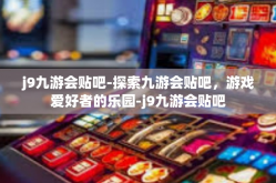 j9九游会贴吧-探索九游会贴吧，游戏爱好者的乐园-j9九游会贴吧
