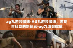 ag九游会微博-AG九游会微博，游戏与社交的新纪元-ag九游会微博