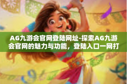 AG九游会官网登陆网址-探索AG九游会官网的魅力与功能，登陆入口一网打尽！AG九游会官网登陆网址