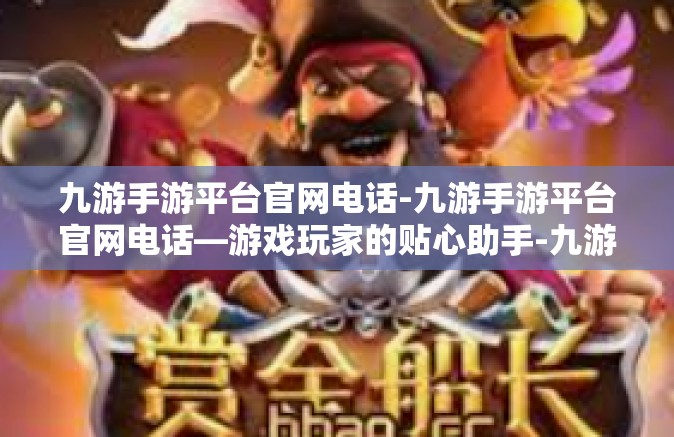 九游手游平台官网电话-九游手游平台官网电话—游戏玩家的贴心助手-九游手游平台官网电话