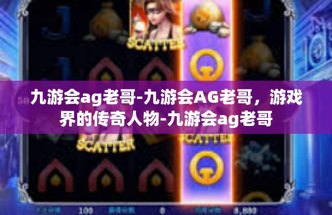 九游会ag老哥-九游会AG老哥，游戏界的传奇人物-九游会ag老哥