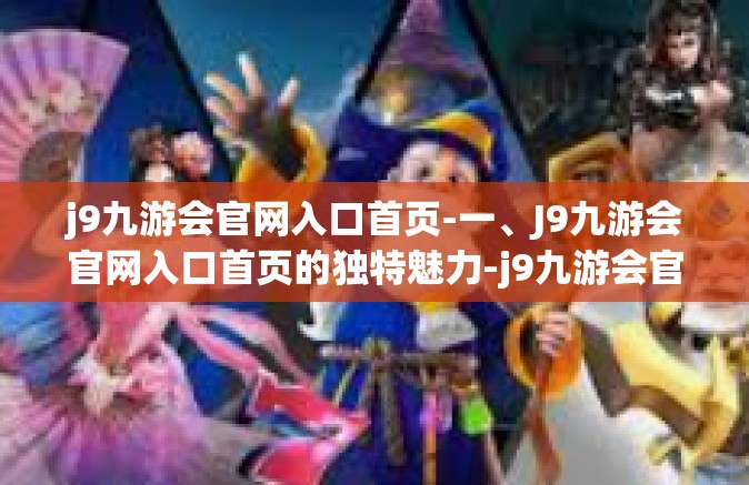 j9九游会官网入口首页-一、J9九游会官网入口首页的独特魅力-j9九游会官网入口首页