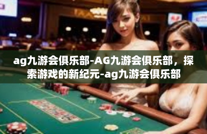 ag九游会俱乐部-AG九游会俱乐部，探索游戏的新纪元-ag九游会俱乐部