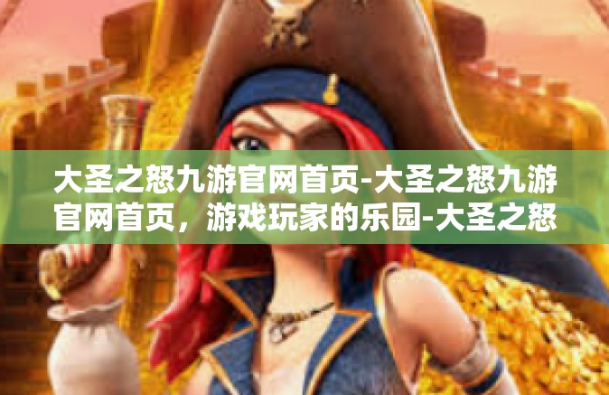 大圣之怒九游官网首页-大圣之怒九游官网首页，游戏玩家的乐园-大圣之怒九游官网首页