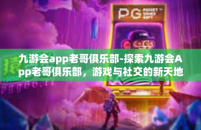 九游会app老哥俱乐部-探索九游会App老哥俱乐部，游戏与社交的新天地-九游会app老哥俱乐部