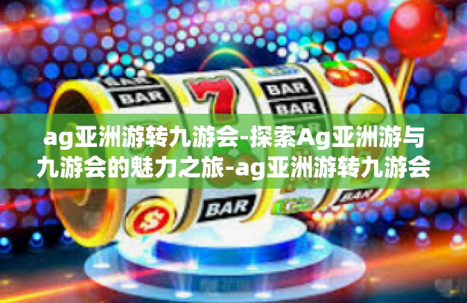 ag亚洲游转九游会-探索Ag亚洲游与九游会的魅力之旅-ag亚洲游转九游会