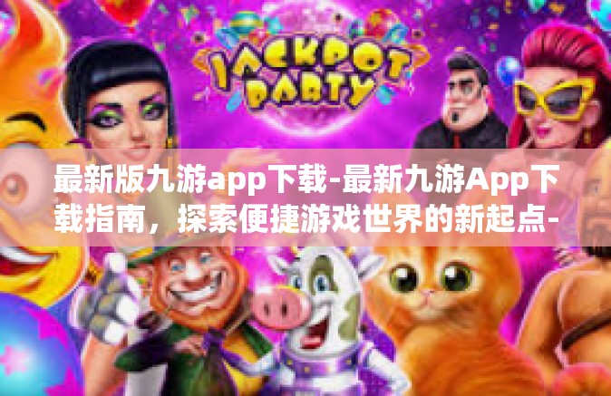 最新版九游app下载-最新九游App下载指南，探索便捷游戏世界的新起点-最新版九游app下载