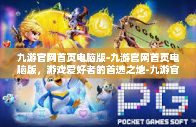 九游官网首页电脑版-九游官网首页电脑版，游戏爱好者的首选之地-九游官网首页电脑版