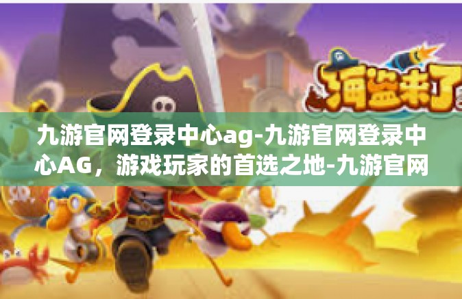九游官网登录中心ag-九游官网登录中心AG，游戏玩家的首选之地-九游官网登录中心ag