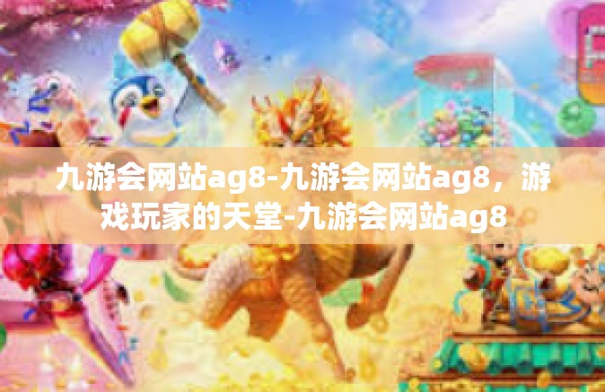 九游会网站ag8-九游会网站ag8，游戏玩家的天堂-九游会网站ag8