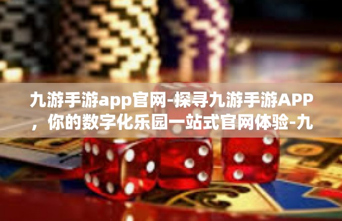 九游手游app官网-探寻九游手游APP，你的数字化乐园一站式官网体验-九游手游app官网