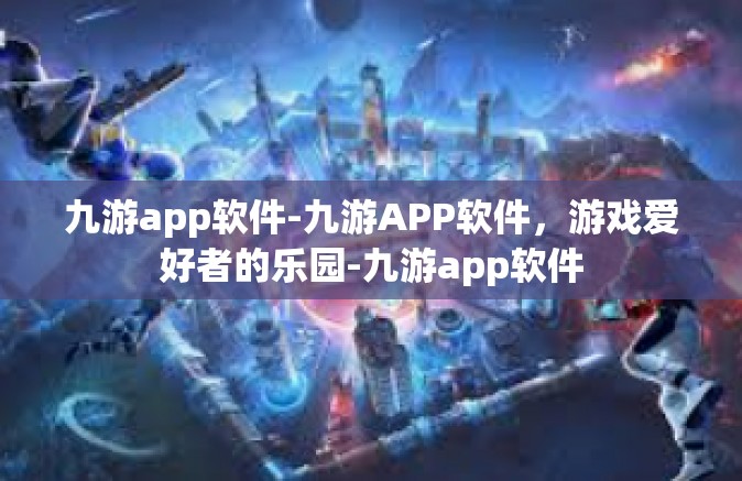 九游app软件-九游APP软件，游戏爱好者的乐园-九游app软件