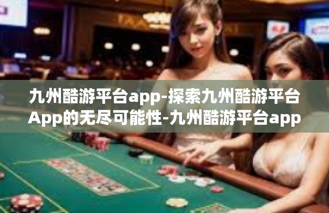 九州酷游平台app-探索九州酷游平台App的无尽可能性-九州酷游平台app
