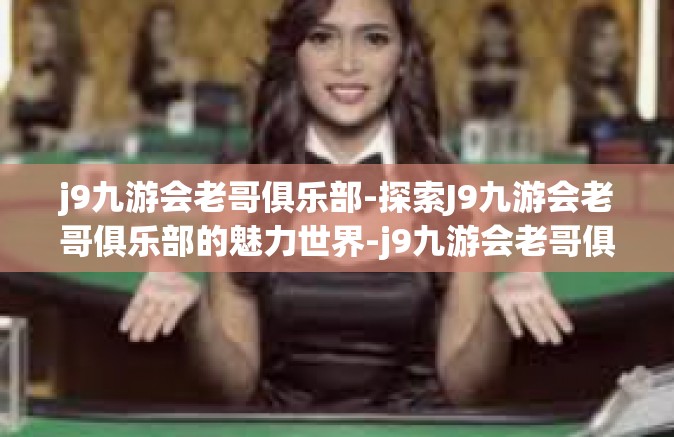 j9九游会老哥俱乐部-探索J9九游会老哥俱乐部的魅力世界-j9九游会老哥俱乐部
