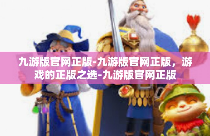 九游版官网正版-九游版官网正版，游戏的正版之选-九游版官网正版