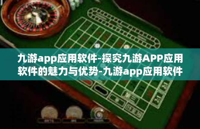 九游app应用软件-探究九游APP应用软件的魅力与优势-九游app应用软件