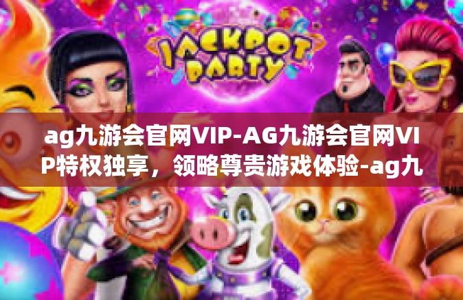 ag九游会官网VIP-AG九游会官网VIP特权独享，领略尊贵游戏体验-ag九游会官网VIP