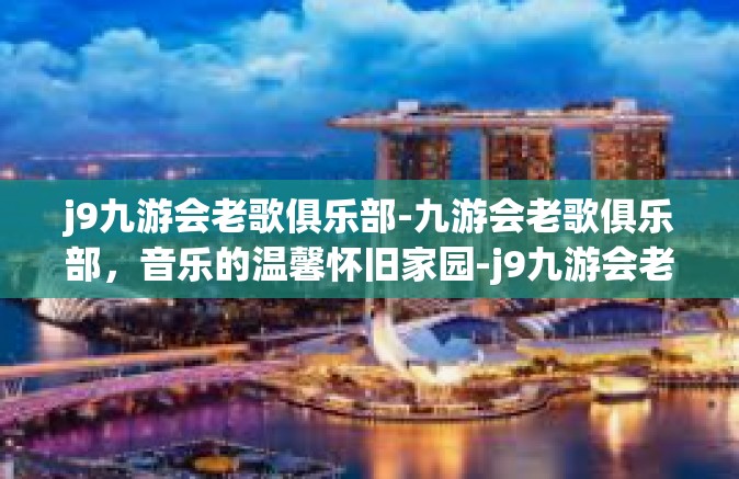 j9九游会老歌俱乐部-九游会老歌俱乐部，音乐的温馨怀旧家园-j9九游会老歌俱乐部