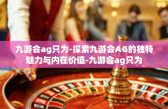 九游会ag只为-探索九游会AG的独特魅力与内在价值-九游会ag只为
