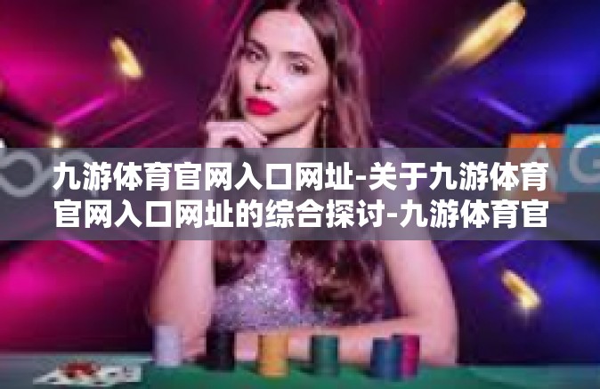九游体育官网入口网址-关于九游体育官网入口网址的综合探讨-九游体育官网入口网址