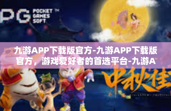 九游APP下载版官方-九游APP下载版官方，游戏爱好者的首选平台-九游APP下载版官方