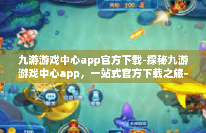 九游游戏中心app官方下载-探秘九游游戏中心app，一站式官方下载之旅-九游游戏中心app官方下载