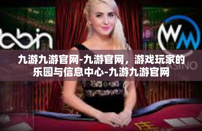 九游九游官网-九游官网，游戏玩家的乐园与信息中心-九游九游官网