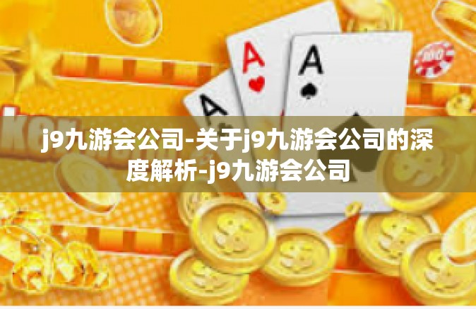 j9九游会公司-关于j9九游会公司的深度解析-j9九游会公司