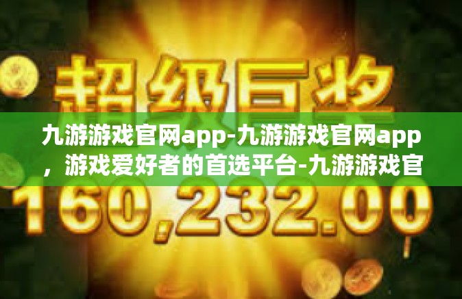 九游游戏官网app-九游游戏官网app，游戏爱好者的首选平台-九游游戏官网app