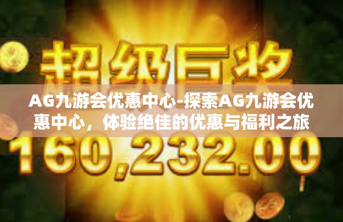 AG九游会优惠中心-探索AG九游会优惠中心，体验绝佳的优惠与福利之旅-AG九游会优惠中心