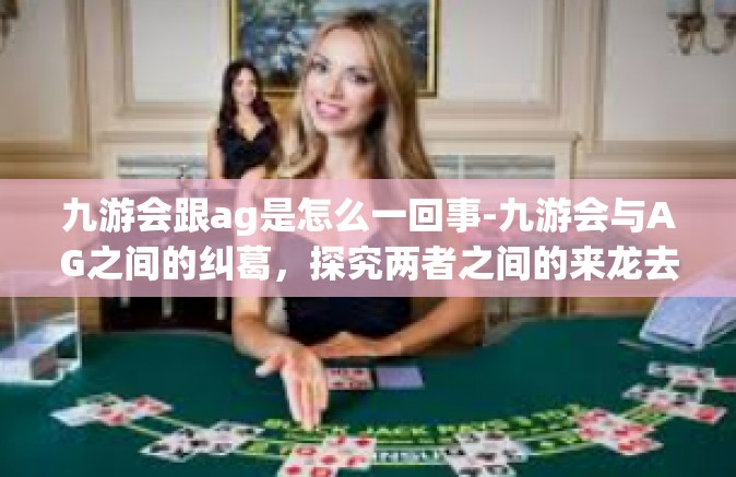 九游会跟ag是怎么一回事-九游会与AG之间的纠葛，探究两者之间的来龙去脉-九游会跟ag是怎么一回事