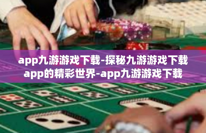 app九游游戏下载-探秘九游游戏下载app的精彩世界-app九游游戏下载