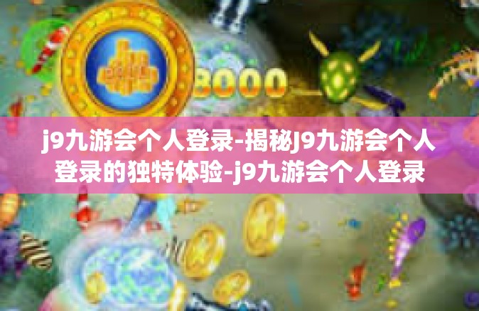 j9九游会个人登录-揭秘J9九游会个人登录的独特体验-j9九游会个人登录
