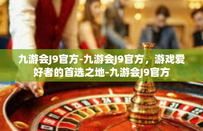 九游会J9官方-九游会J9官方，游戏爱好者的首选之地-九游会J9官方