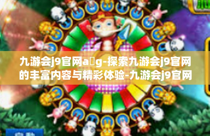 九游会j9官网a g-探索九游会j9官网的丰富内容与精彩体验-九游会j9官网a g