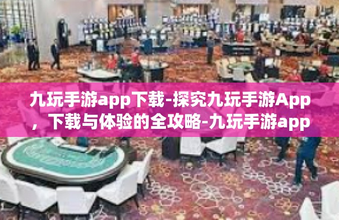九玩手游app下载-探究九玩手游App，下载与体验的全攻略-九玩手游app下载